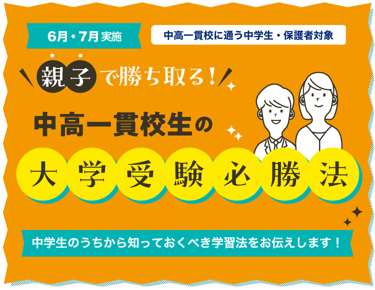 6月・7月実施　中高一貫校に通う中学生・保護者対象　親子で勝ち取る！中高一貫校生の大学受験の必勝法 中学生のうちから知っておくべき学習法をお伝えします！