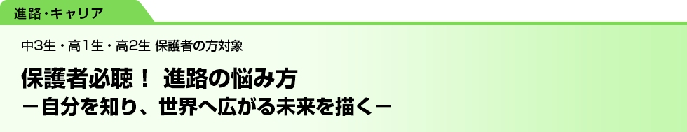 保護者必聴！ 進路の悩み方　－自分を知り、世界へ広がる未来を描く－　中3生・高1生・高2生 保護者の方対象