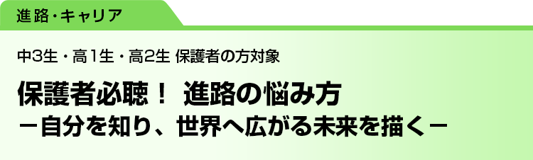 保護者必聴！ 進路の悩み方　－自分を知り、世界へ広がる未来を描く－　中3生・高1生・高2生 保護者の方対象