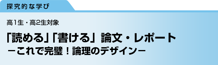 「読める」「書ける」論文・レポート　－これで完璧！論理のデザイン－　高1生・高2生対象