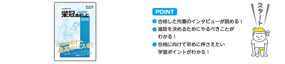 POINT ・合格した先輩のインタビューが読める！・進路を決めるためにやるべきことがわかる！・合格に向けて早めに押さえたい学習ポイントがわかる！