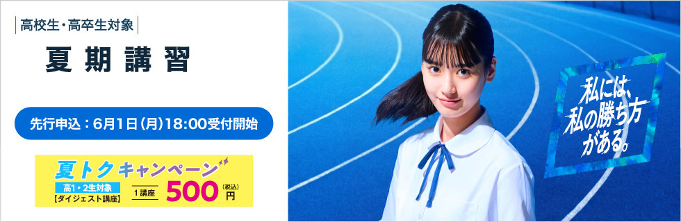 高校生・高卒生対象 夏期講習 夏トクキャンペーン（高1・2生対象）ダイジェスト講座1講座500円（税込） 私には、私の勝ち方がある。