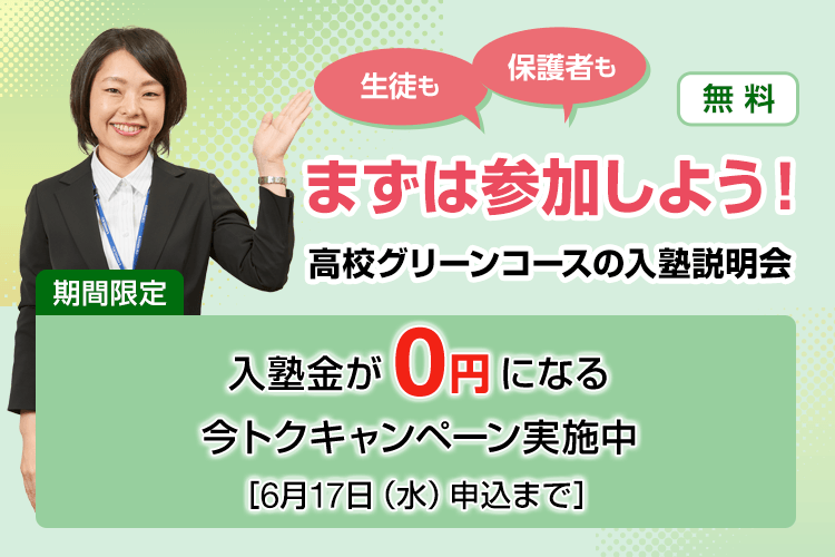 生徒も保護者もまずは参加しよう！高校グリーンコースの入塾説明会【無料】期間限定：入塾金が0円になる今トクキャンペーン実施中［6月17日（水）申込まで］