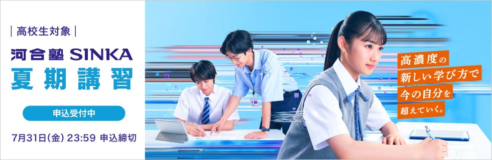 高校生対象 河合塾SINKA 夏期講習 申込受付中 7月31日（金）23：59申込締切 高濃度の新しい学び方で今の自分を超えていく。