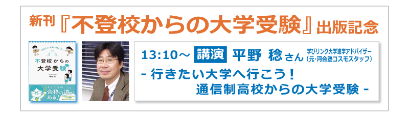 新刊「不登校からの大学受験」出版記念 13:10～ 講演 平野稔さん（学びリンク大学進学アドバイザー：元・河合塾コスモスタッフ） - 行きたい大学へ行こう！ 通信制高校からの大学受験 -