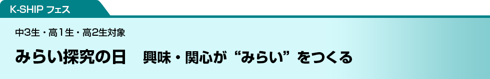 K-SHIP フェス　みらい探究の日　興味・関心が“みらい”をつくる　中3生・高1生・高2生対象