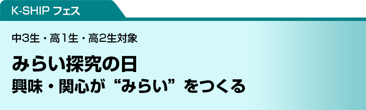 K-SHIP フェス　みらい探究の日　興味・関心が“みらい”をつくる　中3生・高1生・高2生対象