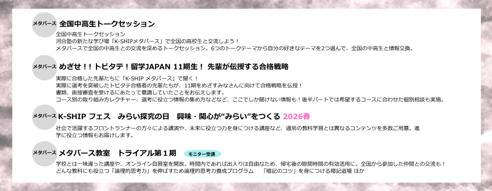 全国中高生トークセッション　めざせ！! トビタテ！留学JAPAN 11期生！ 先輩が伝授する合格戦略　K-SHIP フェス みらい探究の日 興味・関心が“みらい”をつくる2026春 メタバース教室 トライアル第1期（モニター受講）