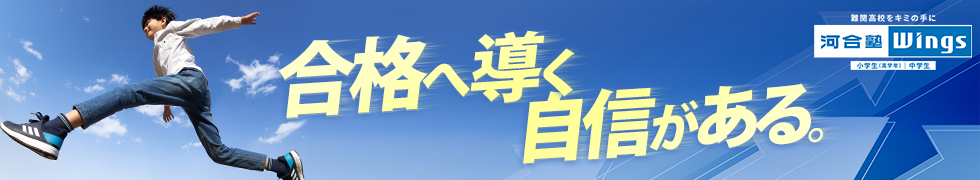 合格へ導く自信がある。 難関高校をキミの手に 河合塾Wings 小学生（高学年） 中学生