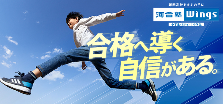 合格へ導く自信がある。 難関高校をキミの手に 河合塾Wings 小学生（高学年） 中学生