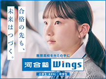 合格の先も、未来はつづく。 難関高校をキミの手に 河合塾Wings 小学生（高学年） 中学生