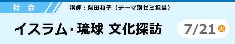 社会　イスラム・琉球 文化探訪　7/21 (火)