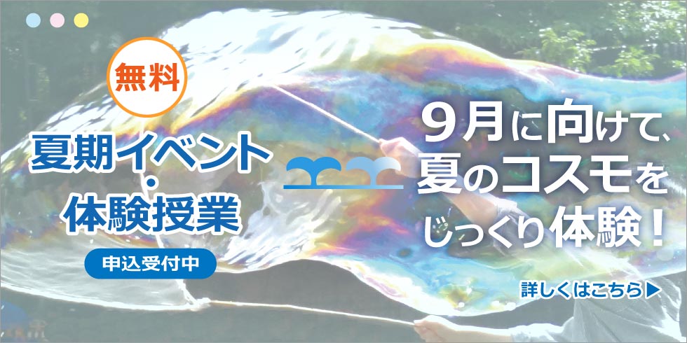 無料　夏期イベント・体験授業　申込受付中　９月に向けて、夏のコスモをじっくり体験！　詳しくはこちら