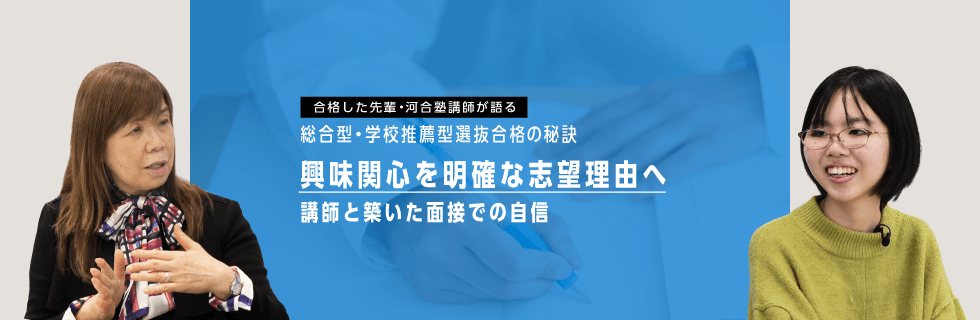 合格した先輩・河合塾講師が語る 総合型・学校推薦型選抜合格の秘訣 興味関心を明確な志望理由へ 講師と築いた面接での自信