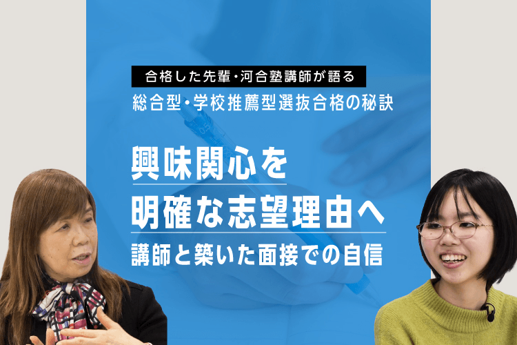 合格した先輩・河合塾講師が語る 総合型・学校推薦型選抜合格の秘訣 興味関心を明確な志望理由へ 講師と築いた面接での自信