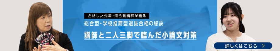 合格した先輩・河合塾講師が語る 総合型・学校推薦型選抜の秘訣 講師と二人三脚で臨んだ小論文対策 詳しくはこちら