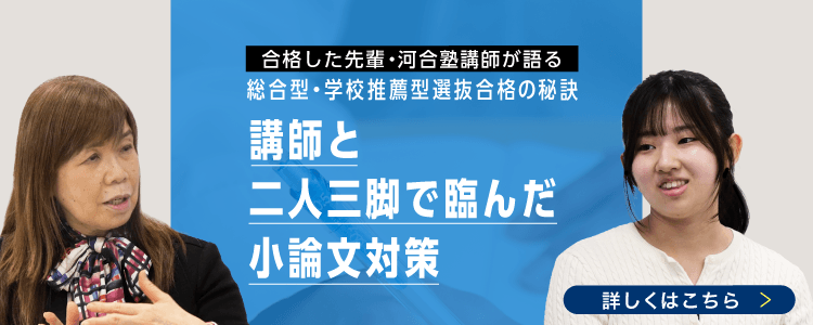 合格した先輩・河合塾講師が語る 総合型・学校推薦型選抜の秘訣 講師と二人三脚で臨んだ小論文対策 詳しくはこちら