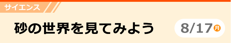 サイエンス　砂の世界を見てみよう　8/17 (月)