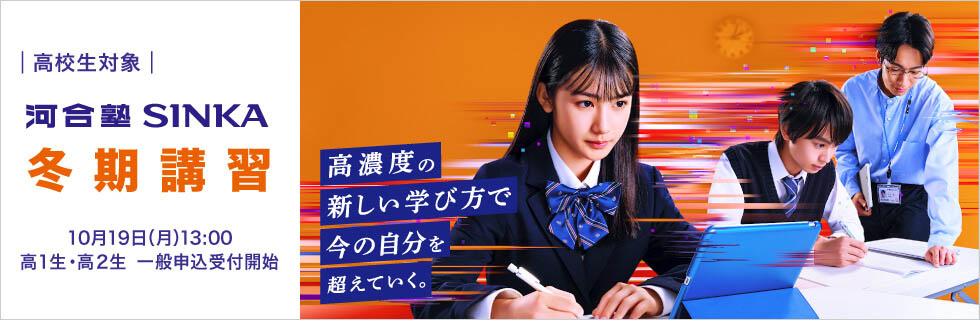 高校生対象 河合塾SINKA 冬期講習 10月19日（月）13：00 高1生・高2生 一般申込受付開始 高濃度の新しい学び方で今の自分を超えていく。