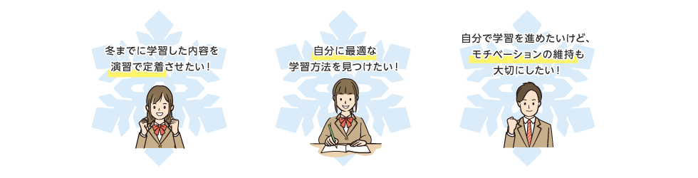 冬までに学習した内容を演習で定着させたい！ 自分に最適な学習方法を見つけたい！ 自分で学習を進めたいけど、モチベーションの維持も大切にしたい！