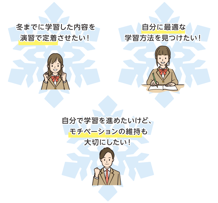 冬までに学習した内容を演習で定着させたい！ 自分に最適な学習方法を見つけたい！ 自分で学習を進めたいけど、モチベーションの維持も大切にしたい！