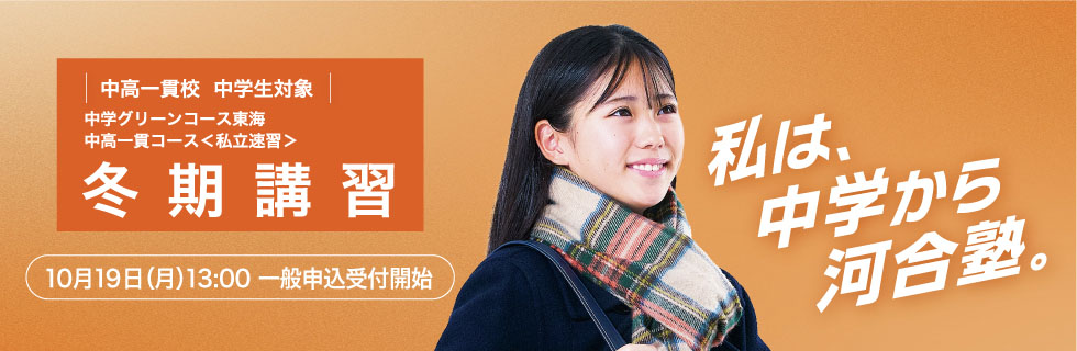 中高一貫校 中学生対象 中学グリーンコース 東海 中高一貫コース＜私立速習＞ 冬期講習　10月19日（月）13：00一般申込受付開始　私は、中学から河合塾。