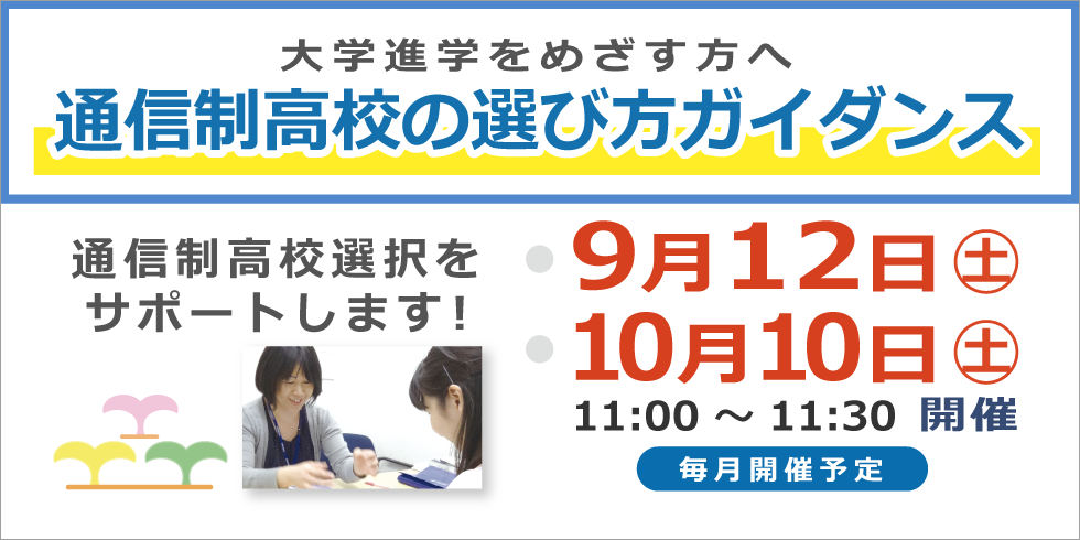 大学進学をめざす方へ　通信制高校ガイダンス　９月１２日（土）・１０月１０日（土）１１：００～１１：３０開催　通信制高校選択をサポートします!   毎月開催予定