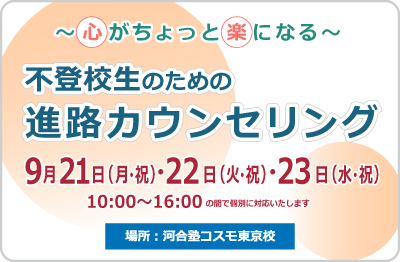 ～心がちょっと楽になる～　不登校生のための進路カウンセリング　2026年9月21日（月・祝）・22月（火・祝）・23日（水・祝）10:00～16:00の間で個別に対応いたします　場所：河合塾コスモ東京校
