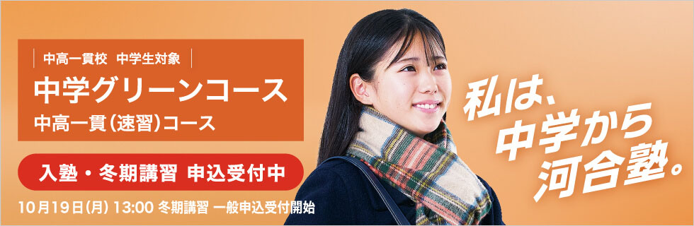 中高一貫校 中学生対象 中学グリーンコース 中高一貫（速習）コース　入塾・冬期講習申込受付中　10月19日（月）13：00冬期講習一般申込受付開始　私は、中学から河合塾。