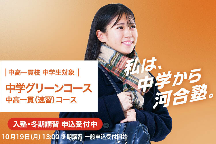 中高一貫校 中学生対象 中学グリーンコース 中高一貫（速習）コース　入塾・冬期講習申込受付中　10月19日（月）13：00冬期講習一般申込受付開始　私は、中学から河合塾。