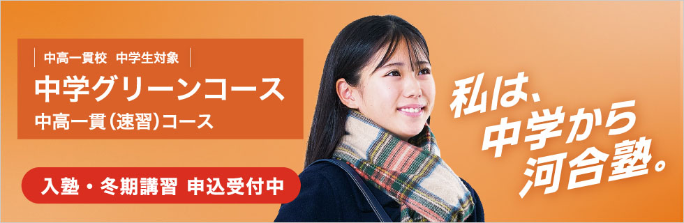 中高一貫校 中学生対象 中学グリーンコース 中高一貫（速習）コース　入塾・冬期講習 申込受付中　私は、中学から河合塾。