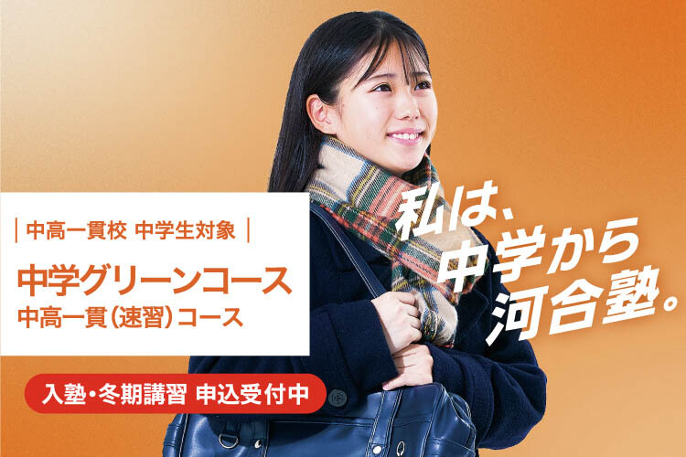 中高一貫校 中学生対象 中学グリーンコース 中高一貫（速習）コース　入塾・冬期講習 申込受付中　私は、中学から河合塾。