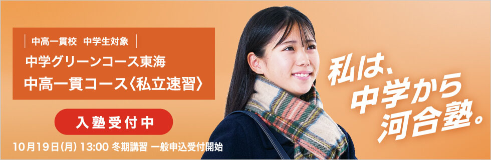 中高一貫校 中学生対象 中学グリーンコース 東海　中高一貫コース＜私立速習＞　入塾受付中　10月19日（月）13：00冬期講習一般申込受付開始　私は、中学から河合塾。