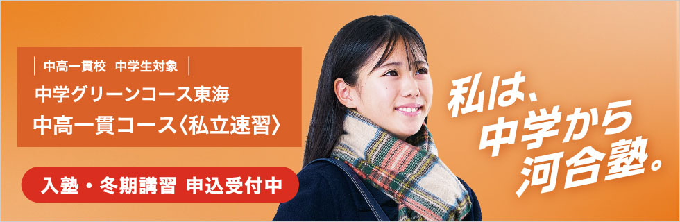 中高一貫校 中学生対象 中学グリーンコース 東海　中高一貫コース＜私立速習＞　入塾・冬期講習 申込受付中　私は、中学から河合塾。