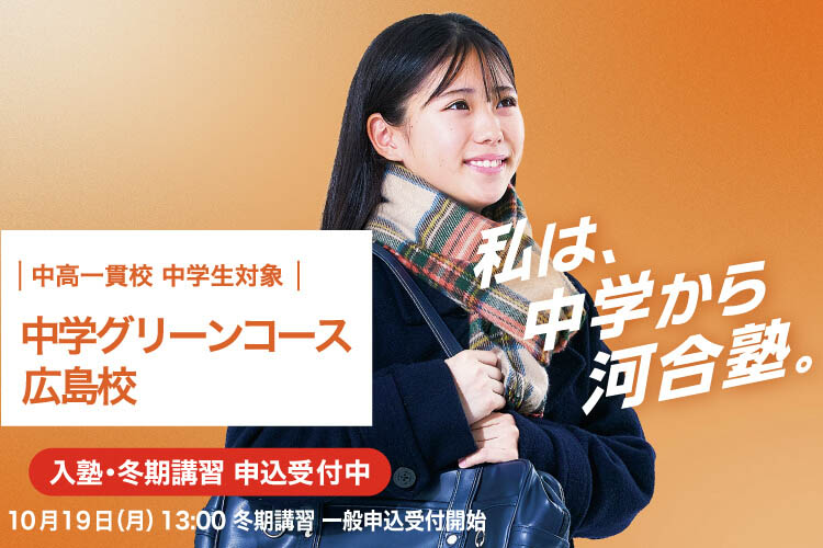 中高一貫校 中学生対象 中学グリーンコース 広島校　入塾・冬期講習申込受付中　10月19日（月）13：00冬期講習一般申込受付開始　私は、中学から河合塾。