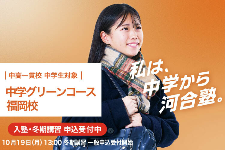 中高一貫校 中学生対象 中学グリーンコース 福岡校　入塾・冬期講習申込受付中　10月19日（月）13：00冬期講習一般申込受付開始　私は、中学から河合塾。