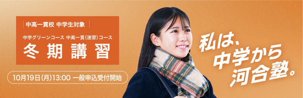 中高一貫校 中学生対象 中学グリーンコース 中高一貫（速習）コース 冬期講習　10月19日（月）13：00一般申込受付開始　私は、中学から河合塾。