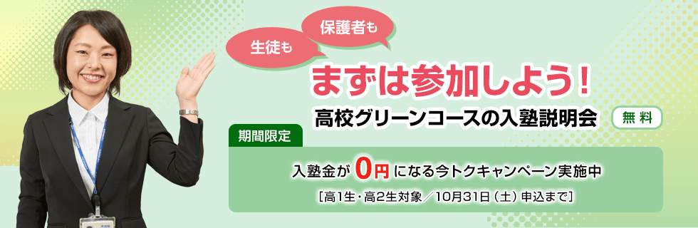 生徒も保護者もまずは参加しよう！高校グリーンコースの入塾説明会【無料】期間限定：入塾金が0円になる今トクキャンペーン実施中［高1生・高2生対象／10月31日（土）申込まで］