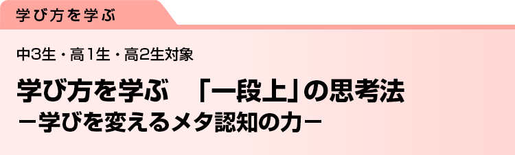 学び方を学ぶ　「一段上」の思考法　−学びを変えるメタ認知の力−　中3生・高1生・高2生対象