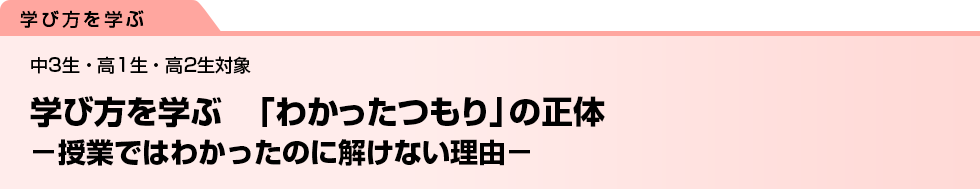 学び方を学ぶ　「わかったつもり」の正体　−授業ではわかったのに解けない理由−　中3生・高1生・高2生対象