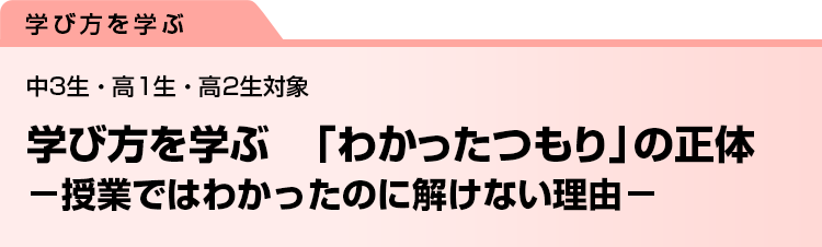 学び方を学ぶ　「わかったつもり」の正体　−授業ではわかったのに解けない理由−　中3生・高1生・高2生対象