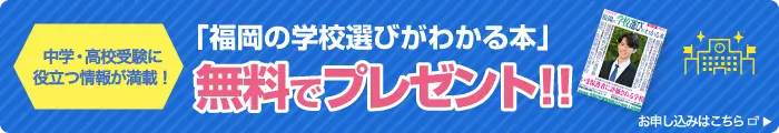 中学・高校受験に役立つ情報が満載！「福岡の学校選びがわかる本」無料でプレゼント！！お申し込みはこちら