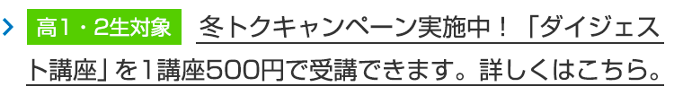 【高1・2生対象】冬トクキャンペーン実施中！「ダイジェスト講座」を1講座500円で受講できます。詳しくはこちら。