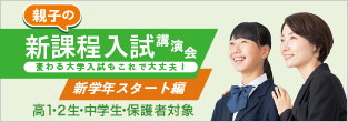 親子の新課程入試講演会 変わる大学入試もこれで大丈夫！ 新学年スタート編 新高1・2生・中学生・保護者対象