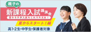 親子の新課程入試講演会 変わる大学入試もこれで大丈夫！ 夏からスタート編 高1・2生・中学生・保護者対象