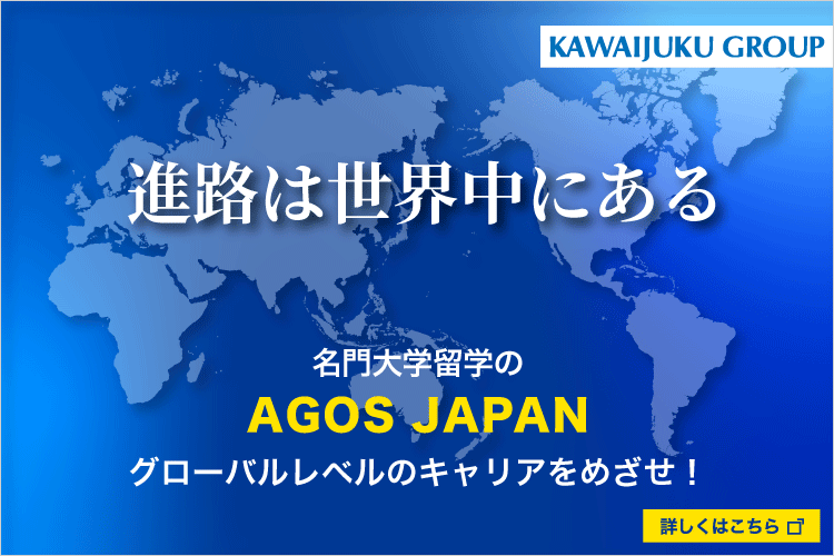 進路は世界中にある 名門大学留学のAGOS JAPAN グローバルレベルのキャリアをめざせ！ アゴス・ジャパンは河合塾グループに入りました 詳しくはこちらから