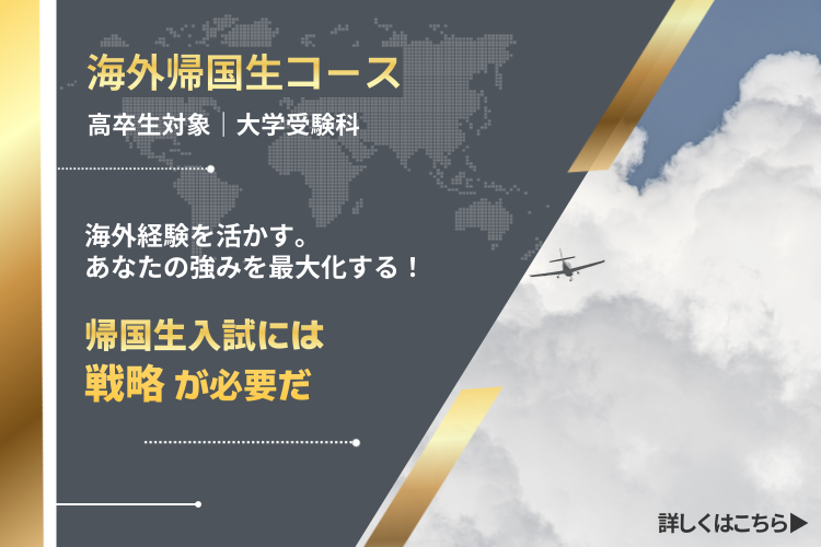 海外帰国生コース 高卒生対象 大学受験科 海外経験を活かす。あなたの強みを最大化する！ 帰国生入試には戦略が必要だ 詳しくはこちら