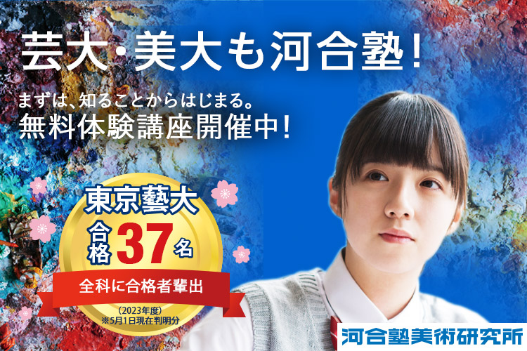 芸大・美大も河合塾！ まずは、知ることからはじまる。無料体験講座開催中！ 東京藝大合格37名 全科に合格者輩出（2023年度）※5月1日現在判明分 河合塾美術研究所 詳しくはこちら