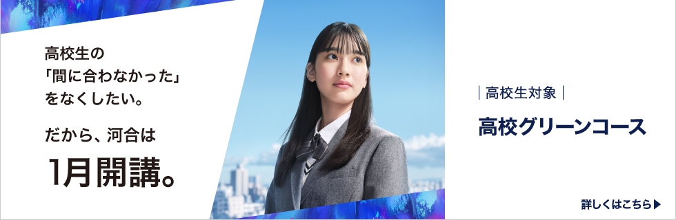 高校生対象 高校グリーンコース 高校生の「間に合わなかった」をなくしたい。 だから、河合は1月開講。 詳しくはこちら