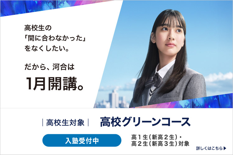高校生対象 高校グリーンコース 高校生の「間に合わなかった」をなくしたい。 だから、河合は1月開講。 入塾受付中 高1生（新高2生）・高2生（新高3生）対象 詳しくはこちら